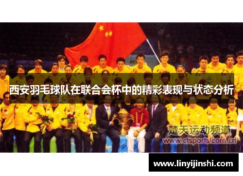 西安羽毛球队在联合会杯中的精彩表现与状态分析