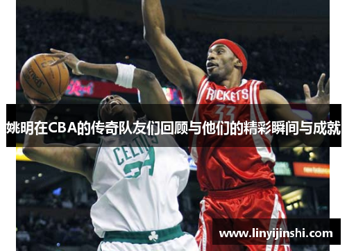 姚明在CBA的传奇队友们回顾与他们的精彩瞬间与成就