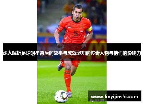 深入解析足球明星背后的故事与成就必知的传奇人物与他们的影响力