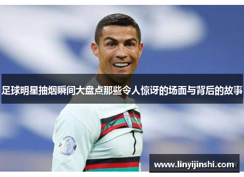 足球明星抽烟瞬间大盘点那些令人惊讶的场面与背后的故事