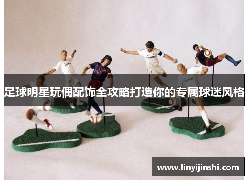 足球明星玩偶配饰全攻略打造你的专属球迷风格