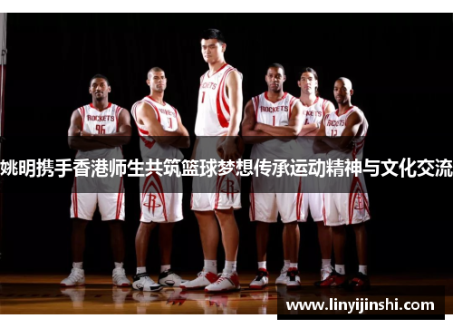 姚明携手香港师生共筑篮球梦想传承运动精神与文化交流