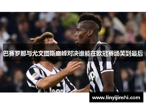 巴赛罗那与尤文图斯巅峰对决谁能在欧冠赛场笑到最后