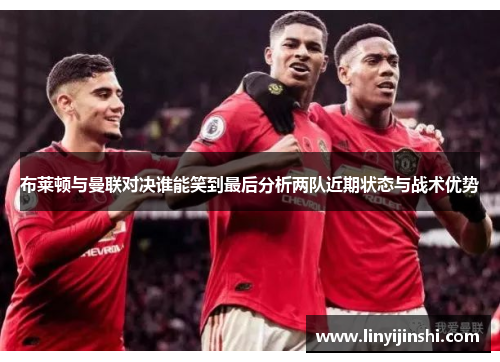 布莱顿与曼联对决谁能笑到最后分析两队近期状态与战术优势