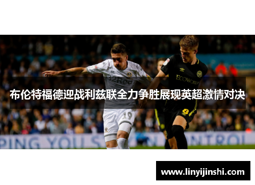 布伦特福德迎战利兹联全力争胜展现英超激情对决