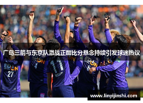 广岛三箭与东京队激战正酣比分悬念持续引发球迷热议