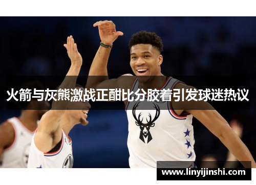 火箭与灰熊激战正酣比分胶着引发球迷热议