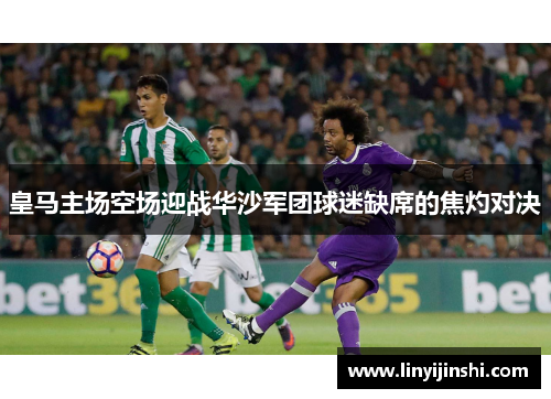 皇马主场空场迎战华沙军团球迷缺席的焦灼对决