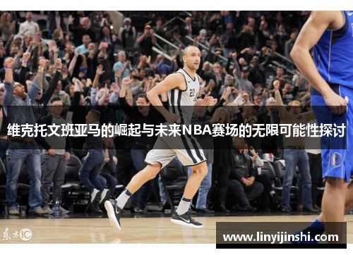维克托文班亚马的崛起与未来NBA赛场的无限可能性探讨