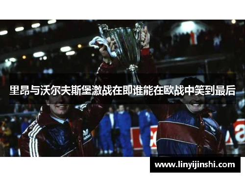 里昂与沃尔夫斯堡激战在即谁能在欧战中笑到最后