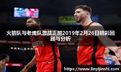 MYBALL迈博火箭队与老鹰队激战正酣2019年2月26日精彩回顾与分析